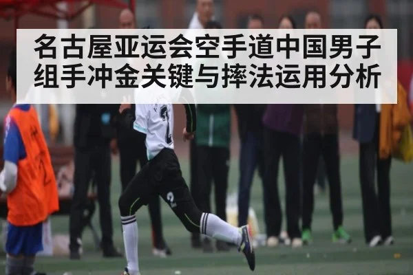名古屋亚运会空手道中国男子组手冲金关键与摔法运用分析