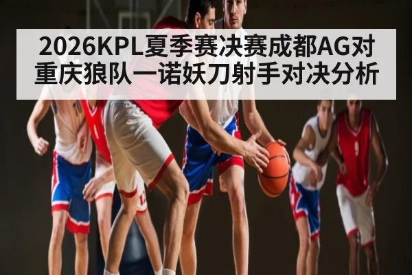 2026KPL夏季赛决赛成都AG对重庆狼队一诺妖刀射手对决分析