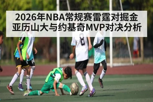 2026年NBA常规赛雷霆对掘金亚历山大与约基奇MVP对决分析