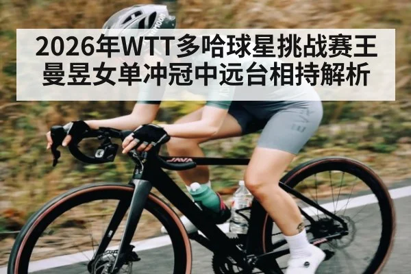 2026年WTT多哈球星挑战赛王曼昱女单冲冠中远台相持解析