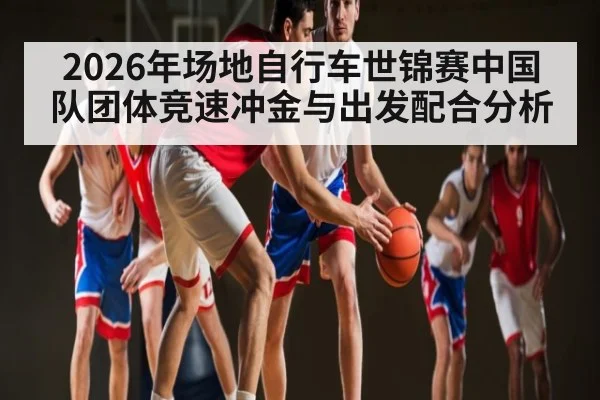 2026年场地自行车世锦赛中国队团体竞速冲金与出发配合分析