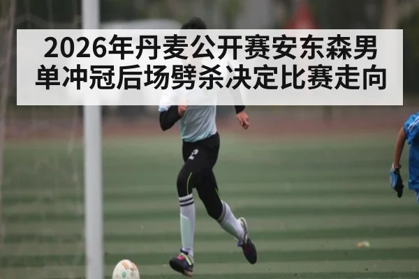 2026年丹麦公开赛安东森男单冲冠后场劈杀决定比赛走向